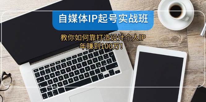(12115期)自媒体IP-起号实战班:教你如何靠打造设计个人IP,年赚到100万!网创吧-网创项目资源站-副业项目-创业项目-搞钱项目网创吧