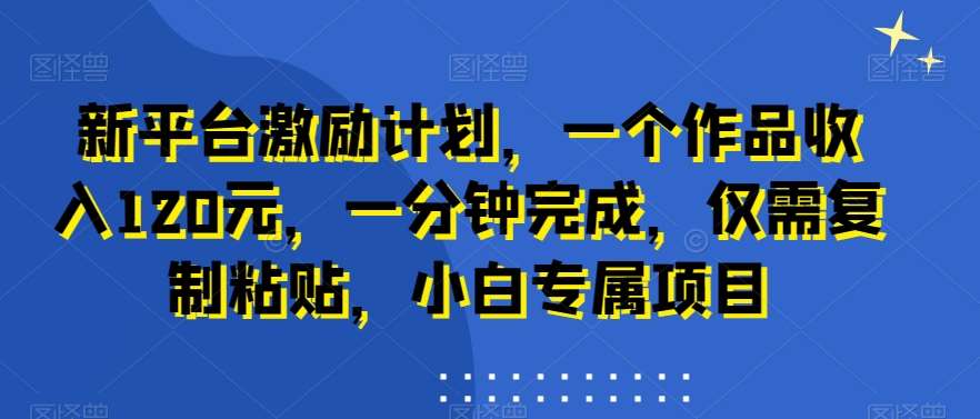 新平台激励计划,一个作品收入120元,一分钟完成,仅需复制粘贴,小白专属项目【揭秘】网创吧-网创项目资源站-副业项目-创业项目-搞钱项目网创吧