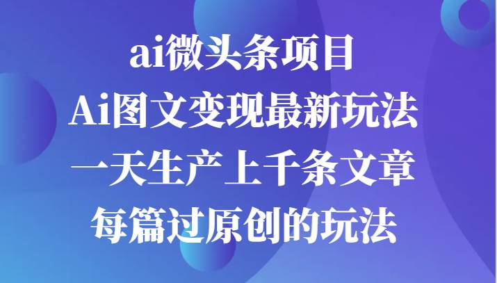 ai微头条项目，Ai图文变现最新玩法，一天生产上千条文章每篇过原创的玩法网创吧-网创项目资源站-副业项目-创业项目-搞钱项目网创吧