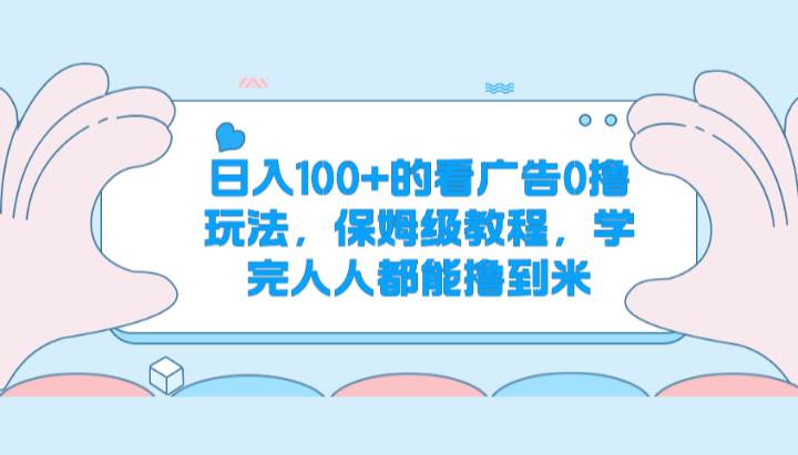 日入100+的看广告0撸玩法，保姆级教程，学完人人都能撸到米网创吧-网创项目资源站-副业项目-创业项目-搞钱项目网创吧