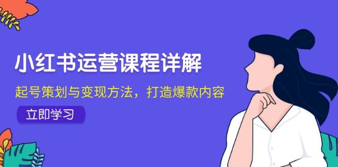 小红书运营课程详解:起号策划与变现方法,打造爆款内容网创吧-网创项目资源站-副业项目-创业项目-搞钱项目网创吧