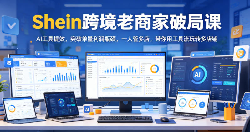Shein跨境老商家破局课，AI工具提效，突破单量利润瓶颈，一人管多店，带你用工具流玩转多店铺网创吧-网创项目资源站-副业项目-创业项目-搞钱项目网创吧