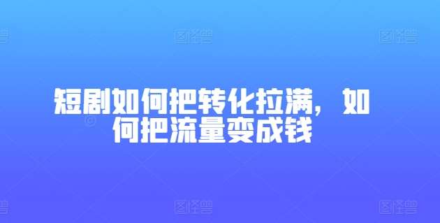 短剧如何把转化拉满,如何把流量变成钱网创吧-网创项目资源站-副业项目-创业项目-搞钱项目网创吧