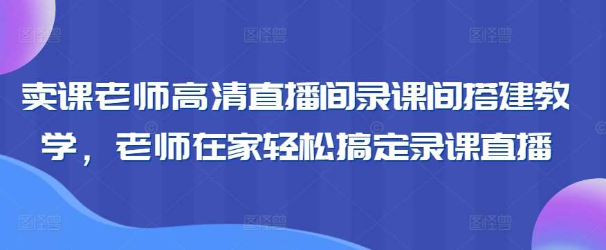 卖课老师高清直播间录课间搭建教学,老师在家轻松搞定录课直播网创吧-网创项目资源站-副业项目-创业项目-搞钱项目网创吧