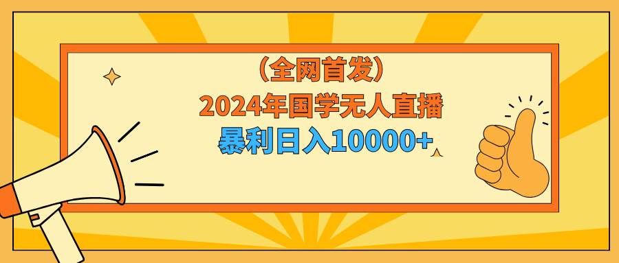 (9146期)2024年国学无人直播暴力日入10000+小白也可操作网创吧-网创项目资源站-副业项目-创业项目-搞钱项目网创吧