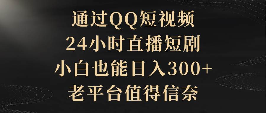 （9241期）通过QQ短视频、24小时直播短剧，小白也能日入300+，老平台值得信奈网创吧-网创项目资源站-副业项目-创业项目-搞钱项目网创吧