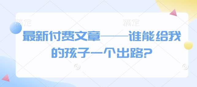 最新付费文章——谁能给我的孩子一个出路?网创吧-网创项目资源站-副业项目-创业项目-搞钱项目网创吧
