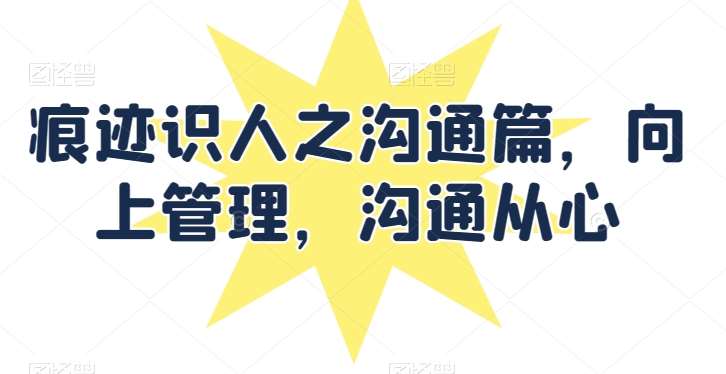 痕迹识人之沟通篇,向上管理,沟通从心网创吧-网创项目资源站-副业项目-创业项目-搞钱项目网创吧
