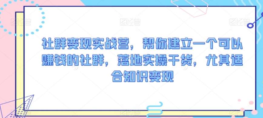 社群变现实战营，帮你建立一个可以赚钱的社群，落地实操干货，尤其适合知识变现网创吧-网创项目资源站-副业项目-创业项目-搞钱项目网创吧