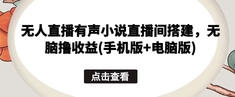 无人直播有声小说直播间搭建,无脑撸收益(手机版+电脑版)网创吧-网创项目资源站-副业项目-创业项目-搞钱项目网创吧