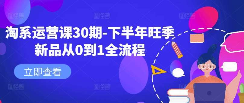 淘系运营课30期-下半年旺季新品从0到1全流程网创吧-网创项目资源站-副业项目-创业项目-搞钱项目网创吧