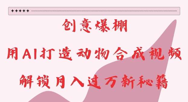 创意爆棚，用AI打造动物合成视频，解锁月入过W新秘籍【揭秘】网创吧-网创项目资源站-副业项目-创业项目-搞钱项目网创吧