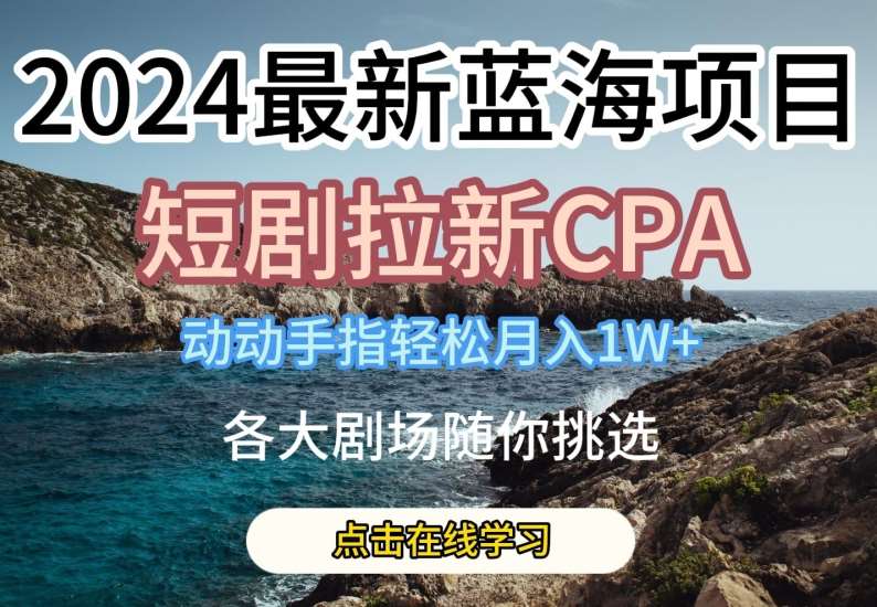 2024最新蓝海项日，短剧拉新CPA，动动手指轻松月入1W，全各大剧场随你挑选【揭秘】网创吧-网创项目资源站-副业项目-创业项目-搞钱项目网创吧
