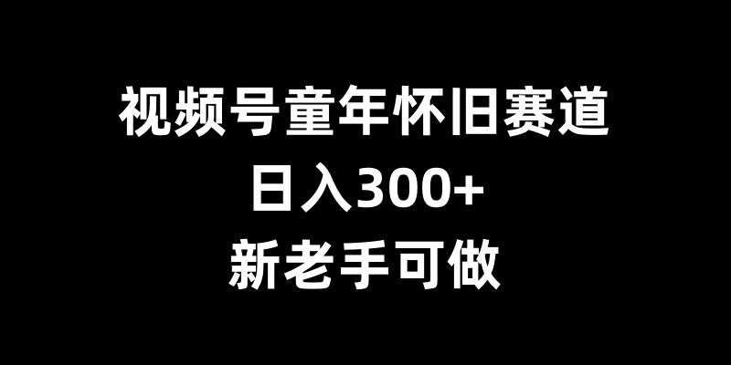 视频号童年怀旧赛道,日入300+,新老手可做【揭秘】网创吧-网创项目资源站-副业项目-创业项目-搞钱项目网创吧