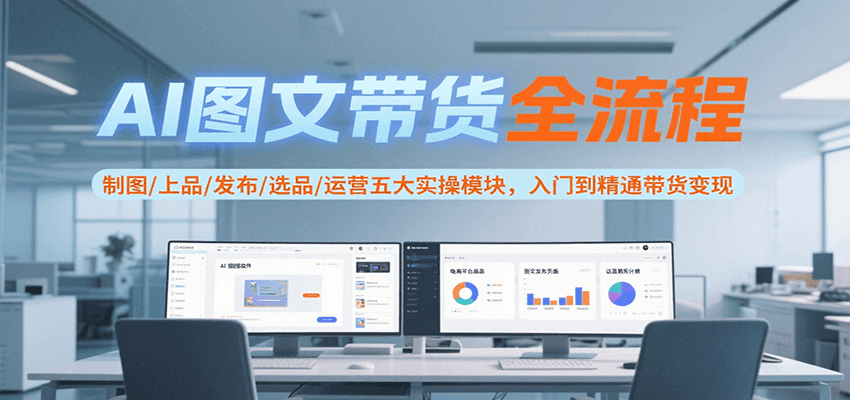 AI图文带货全流程,制图/上品/发布/选品/运营五大实操模块,入门到精通带货变现网创吧-网创项目资源站-副业项目-创业项目-搞钱项目网创吧