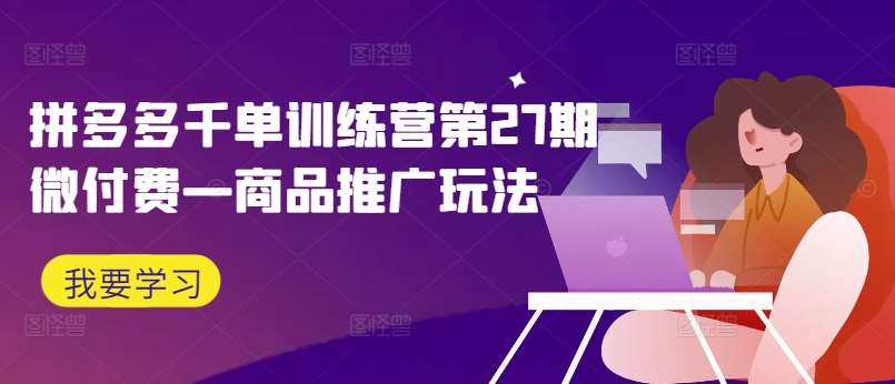 拼多多千单训练营第27期微付费—商品推广玩法网创吧-网创项目资源站-副业项目-创业项目-搞钱项目网创吧