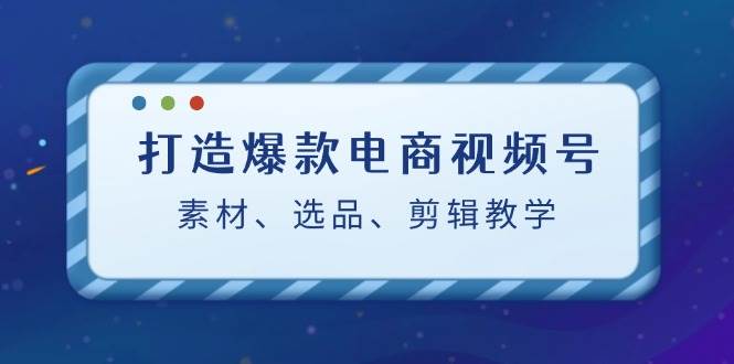 打造爆款电商视频号:素材、选品、剪辑教程网创吧-网创项目资源站-副业项目-创业项目-搞钱项目网创吧