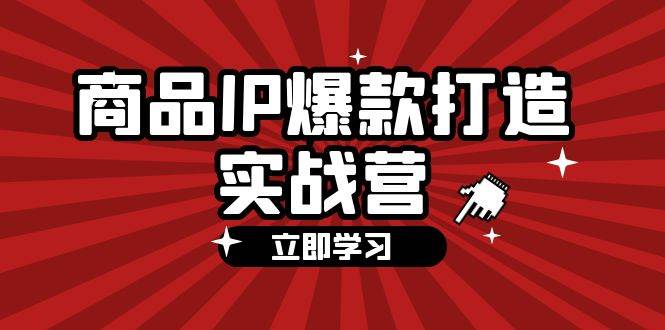 (12136期)商品-IP爆款打造实战营【第四期】,手把手教你打造商品IP,爆款 不断网创吧-网创项目资源站-副业项目-创业项目-搞钱项目网创吧