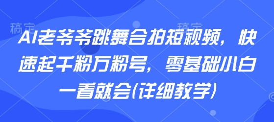 AI老爷爷跳舞合拍短视频,快速起千粉万粉号,零基础小白一看就会(详细教学)网创吧-网创项目资源站-副业项目-创业项目-搞钱项目网创吧