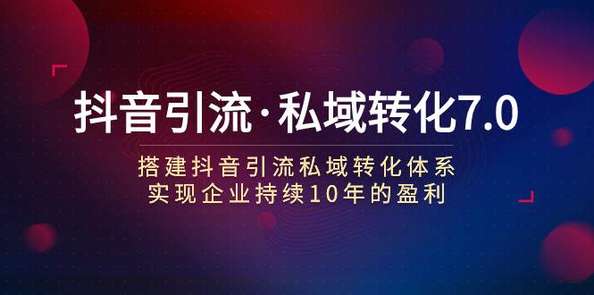 （7581期）抖音引流·私域转化7.0：搭建抖音引流·私域转化体系 实现企业持续10年盈利网创吧-网创项目资源站-副业项目-创业项目-搞钱项目网创吧