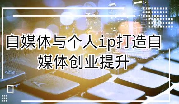 自媒体与个人ip打造，自媒体创业提升课（课程+资料）网创吧-网创项目资源站-副业项目-创业项目-搞钱项目网创吧