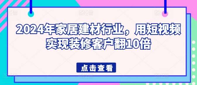 2024年家居建材行业,用短视频实现装修客户翻10倍网创吧-网创项目资源站-副业项目-创业项目-搞钱项目网创吧