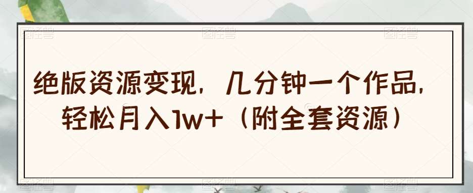 绝版资源变现,几分钟一个作品,轻松月入1w+(附全套资源)【揭秘】网创吧-网创项目资源站-副业项目-创业项目-搞钱项目网创吧