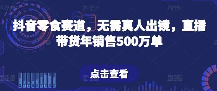抖音零食赛道,无需真人出镜,直播带货年销售500万单【揭秘】网创吧-网创项目资源站-副业项目-创业项目-搞钱项目网创吧