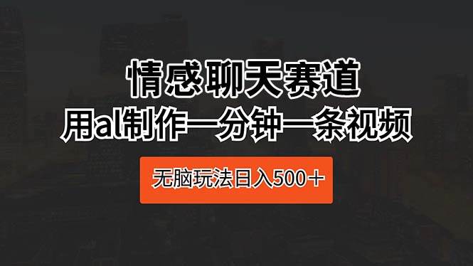 (10254期)情感聊天赛道 用al制作一分钟一条视频 无脑玩法日入500+网创吧-网创项目资源站-副业项目-创业项目-搞钱项目网创吧