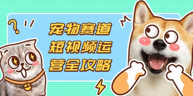 （14345期）宠物赛道短视频运营全攻略，选品拍摄剪辑实操，实现流量到收益转化网创吧-网创项目资源站-副业项目-创业项目-搞钱项目网创吧