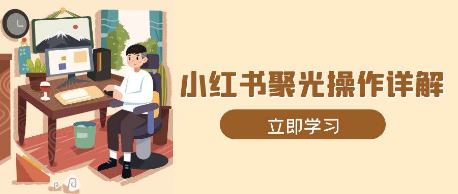 （13792期）小红书聚光操作详解，涵盖素材、开户、定位、计划搭建等全流程实操网创吧-网创项目资源站-副业项目-创业项目-搞钱项目网创吧