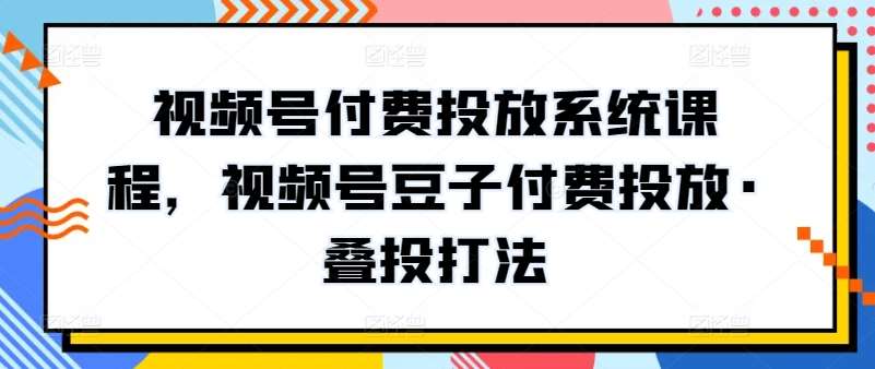 视频号付费投放系统课程,视频号豆子付费投放·叠投打法网创吧-网创项目资源站-副业项目-创业项目-搞钱项目网创吧