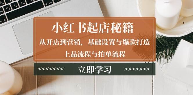 (13912期)小红书起店秘籍:从开店到营销,基础设置与爆款打造、上品流程与拍单流程网创吧-网创项目资源站-副业项目-创业项目-搞钱项目网创吧