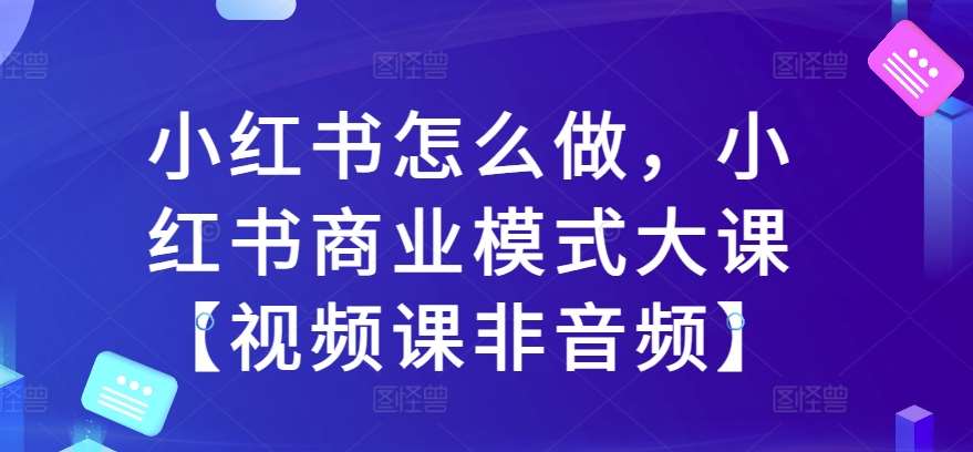 小红书怎么做,小红书商业模式大课【视频课非音频】网创吧-网创项目资源站-副业项目-创业项目-搞钱项目网创吧