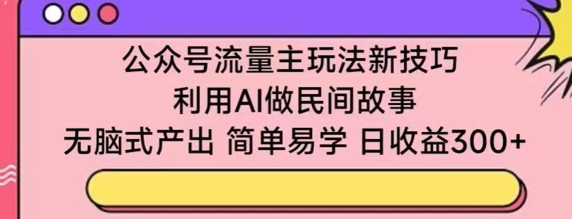 公众号流量主玩法新技巧，利用AI做民间故事 ，无脑式产出，简单易学，日收益300+【揭秘】网创吧-网创项目资源站-副业项目-创业项目-搞钱项目网创吧