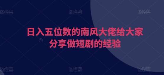 日入五位数的南风大佬给大家分享做短剧的经验网创吧-网创项目资源站-副业项目-创业项目-搞钱项目网创吧