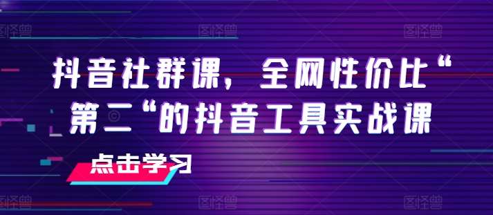 抖音社群课,全网性价比“第二“的抖音工具实战课网创吧-网创项目资源站-副业项目-创业项目-搞钱项目网创吧