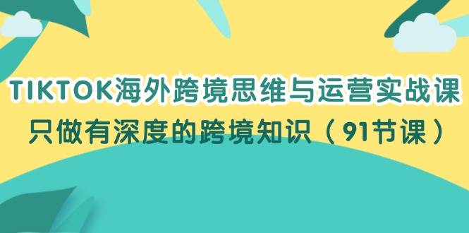 (12010期)TIKTOK海外跨境思维与运营实战课,只做有深度的跨境知识(91节课)网创吧-网创项目资源站-副业项目-创业项目-搞钱项目网创吧