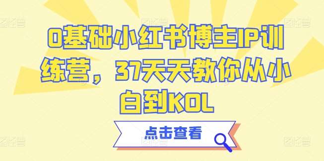 0基础小红书博主IP训练营,37天天教你从小白到KOL网创吧-网创项目资源站-副业项目-创业项目-搞钱项目网创吧