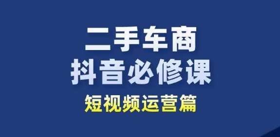 二手车商抖音必修课短视频运营,二手车行业从业者新赛道网创吧-网创项目资源站-副业项目-创业项目-搞钱项目网创吧