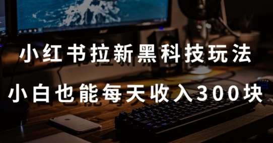 黑科技玩法之:小红书拉新,小白也能日入300元【操作视频教程+黑科技工具】【揭秘】网创吧-网创项目资源站-副业项目-创业项目-搞钱项目网创吧