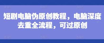 短剧电脑伪原创教程,电脑深度去重全流程,可过原创网创吧-网创项目资源站-副业项目-创业项目-搞钱项目网创吧