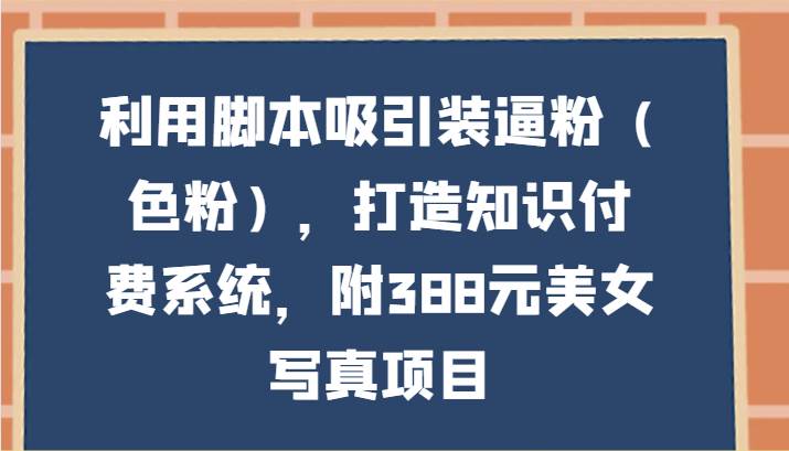 利用脚本吸引装逼粉(色粉),打造知识付费系统,附388元美女写真项目网创吧-网创项目资源站-副业项目-创业项目-搞钱项目网创吧