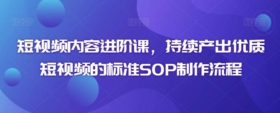 短视频内容进阶课，持续产出优质短视频的标准SOP制作流程网创吧-网创项目资源站-副业项目-创业项目-搞钱项目网创吧