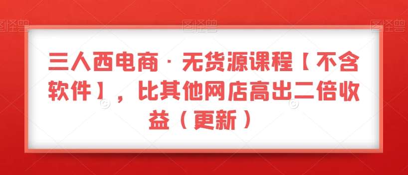 三人西电商·无货源课程【不含软件】,比其他网店高出二倍收益(更新)网创吧-网创项目资源站-副业项目-创业项目-搞钱项目网创吧