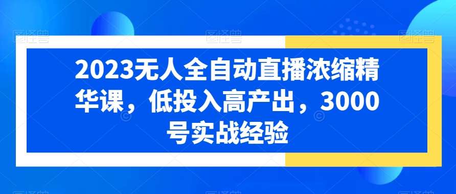 2023无人全自动直播浓缩精华课,低投入高产出,3000号实战经验网创吧-网创项目资源站-副业项目-创业项目-搞钱项目网创吧