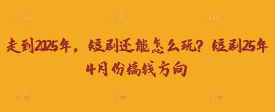 走到2025年,短剧还能怎么玩?短剧25年4月份搞钱方向网创吧-网创项目资源站-副业项目-创业项目-搞钱项目网创吧