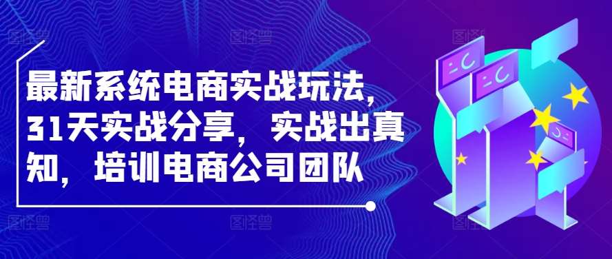 最新系统电商实战玩法,31天实战分享,实战出真知,培训电商公司团队网创吧-网创项目资源站-副业项目-创业项目-搞钱项目网创吧