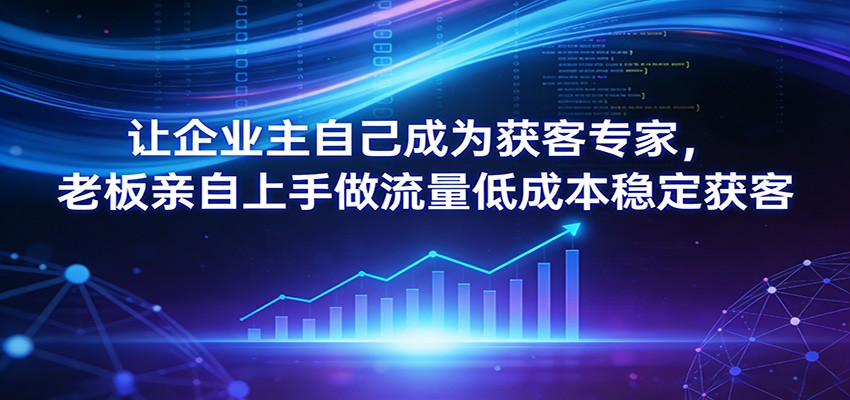 让企业主自己成为获客专家，老板亲自上手做流量低成本稳定获客网创吧-网创项目资源站-副业项目-创业项目-搞钱项目网创吧