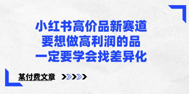 (8738期)小红书高价品新赛道,要想做高利润的品,一定要学会找差异化【某付费文章】网创吧-网创项目资源站-副业项目-创业项目-搞钱项目网创吧